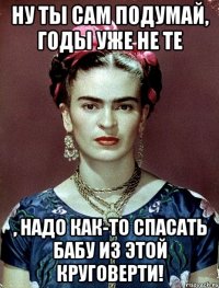 Ну ты сам подумай, годы уже не те , надо как-то спасать бабу из этой круговерти!