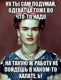 Ну ты сам подумай, одеватца тоже во что-то надо , на такую ж работу не пойдёшь в каком-то халате, Ь!