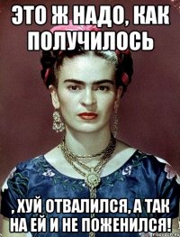 Это ж надо, как получилось , хуй отвалился, а так на ей и не поженился!