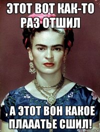 Этот вот как-то раз отшил , а этот вон какое плааатье сшил!