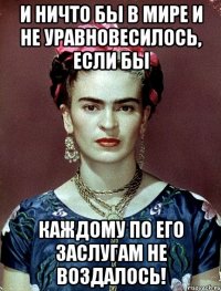 И ничто бы в мире и не уравновесилось, если бы каждому по его заслугам не воздалось!