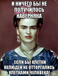 И ничего бы не получилось наверняка , если бы клетки нелюдей не отторгались клетками человека!