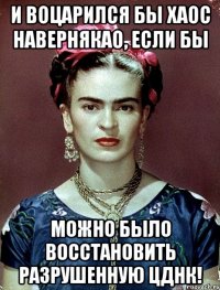 И воцарился бы хаос навернякао, если бы можно было восстановить разрушенную ЦДНК!