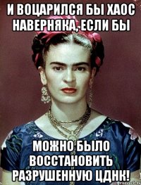 И воцарился бы хаос наверняка, если бы можно было восстановить разрушенную ЦДНК!