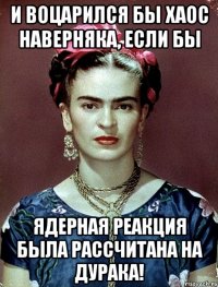 И воцарился бы хаос наверняка, если бы ядерная реакция была рассчитана на дурака!
