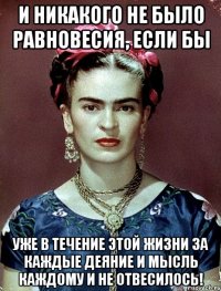 И никакого не было равновесия, если бы уже в течение этой жизни за каждые деяние и мысль каждому и не отвесилось!