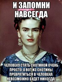 И запомни навсегда человеку стать скотиной очень просто, а вот из скотины превратиться в человека невозможно будет никогда!