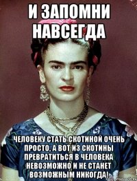 И запомни навсегда человеку стать скотиной очень просто, а вот из скотины превратиться в человека невозможно и не станет возможным никогда!