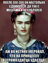 После zoo-zoo он настолько сдвинулся, да так с мозгами и не собрался - аж во истину уверовал, что на принцессу взгромоздитца удастца!