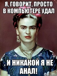 Я, говорит, просто в компьютере удал , и никакой я не анал!