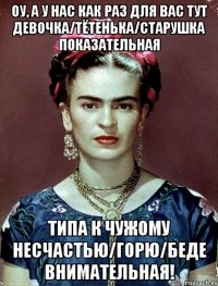 Оу, а у нас как раз для вас тут девочка/тётенька/старушка ПОКАЗАТЕЛЬНАЯ типа к чужому несчастью/горю/беде внимательная!