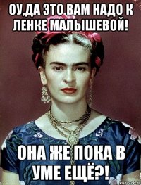 Оу,да это вам надо к Ленке Малышевой! Она же пока в уме ещё?!