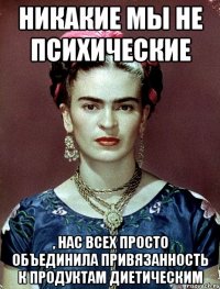 Никакие мы не психические , нас всех просто объединила привязанность к продуктам диетическим