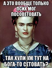 А это вообще только псих мог посоветовать , так хули уж тут на Бога-то сетовать?