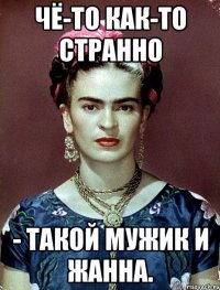 Чё-то как-то странно - такой мужик и Жанна.