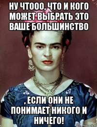 Ну чтооо, что и кого может выбрать это ваше большинство , если они не понимает никого и ничего!