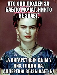АТО они людей за бабло мочат, никто не знает, , а сигаретный дым у них, гляди-ка, аллергию вызывает, Ь!