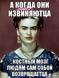 А когда они извиняютца , костный мозг людям сам собой возвращаетца