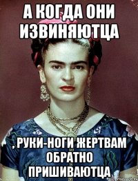 А когда они извиняютца , руки-ноги жертвам обратно пришиваютца