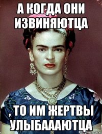 А когда они извиняютца , то им жертвы улыбаааютца