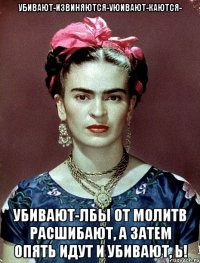 Убивают-извиняются-уюивают-каются- убивают-лбы от молитв расшибают, а затем опять идут и убивают, Ь!