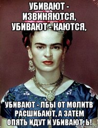 Убивают - извиняются, убивают - каются, убивают - лбы от молитв расшибают, а затем опять идут и убивают, Ь!