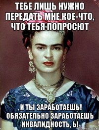 Тебе лишь нужно передать мне кое-что, что тебя попросют , и ты заработаешь! Обязательно заработаешь инвалидность, Ь!