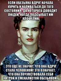 Если обезьяна вдруг начала курить и напиваться до того состояния, до которого доводит людей, когда подсыпает им клофелин , это ещё не значит, что она вдруг стала человеком! Это означает, что она почувствовала себя хитрой и смекалистой обезьяной.