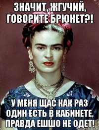 Значит, жгучий, говорите брюнет?! У меня щас как раз один есть в кабинете, правда ешшо не одет!
