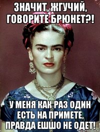 Значит, жгучий, говорите брюнет?! У меня как раз один есть на примете, правда ешшо не одет!