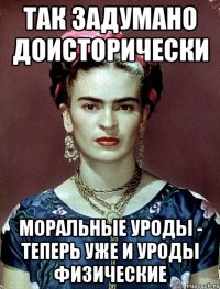 Так задумано доисторически Моральные уроды - теперь уже и уроды физические