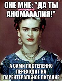 Оне мне: "Да ты аномааалия!" А сами постепенно переходят на парентеральное питание