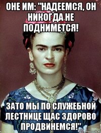Оне им: "Надеемся, он никогда не поднимется! Зато мы по служебной лестнице щас здорово продвинемся!"