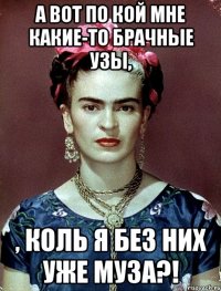 А вот по кой мне какие-то брачные узы, , коль я без них уже муза?!
