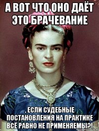 А вот что оно даёт это брачевание , если судебные постановления на практике всё равно не применяемы?!