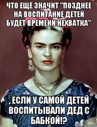 Что ещё значит "Позднее на воспитание детей будет времени нехватка" , если у самой детей воспитывали дед с бабкой!?