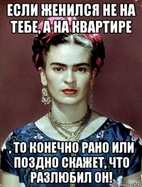 Если женился не на тебе, а на квартире , то конечно рано или поздно скажет, что разлюбил он!