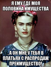 Я ему где моя половина имущества , а он мне у тебя в платьях с распродаж преимущество!