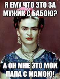 Я ему что это за мужик с бабою? А он мне это мои папа с мамою!