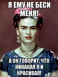 Я ему не беси меня! А он говорит, что никакая я и красивая!