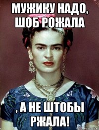 Мужику надо, шоб рожала , а не штобы ржала!