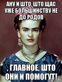 АНУ и што, што щас уже большинству не до родов , главное, што они и помогут!