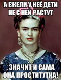 А ежели у неё дети не с ней растут , значит и сама она проститутка!