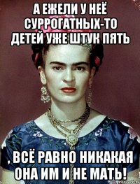 А ежели у неё суррогатных-то детей уже штук пять , всё равно никакая она им и не мать!