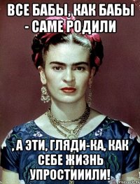 Все бабы, как бабы - саме родили , а эти, гляди-ка, как себе жизнь упростииили!