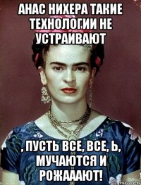 АНАС нихера такие технологии не устраивают , пусть все, все, Ь, мучаются и рожааают!