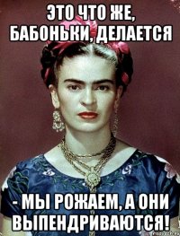 Это что же, бабоньки, делается - мы рожаем, а они выпендриваются!