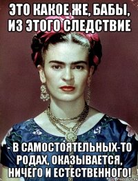 Это какое же, бабы, из этого следствие - в самостоятельных-то родах, оказывается, ничего и естественного!