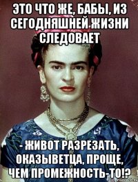 Это что же, бабы, из сегодняшней жизни следовает - живот разрезать, оказыветца, проще, чем промежность-то!?