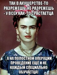 Так в акушерстве-то разрежешь-не разрежешь - у всех как-то срастаетца , а на полостной операции проведение ещё и не каждый специально обучаетца!